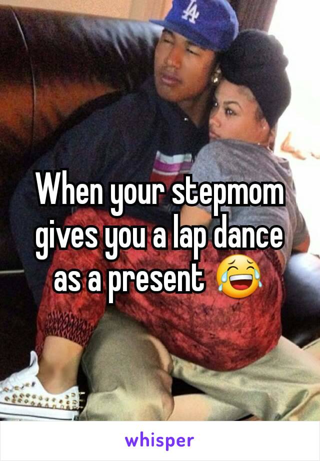 When your stepmom gives you a lap dance as a present 😂