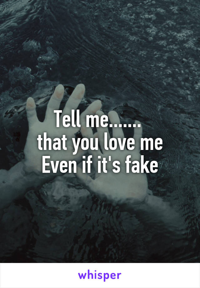 Tell me....... 
that you love me
Even if it's fake