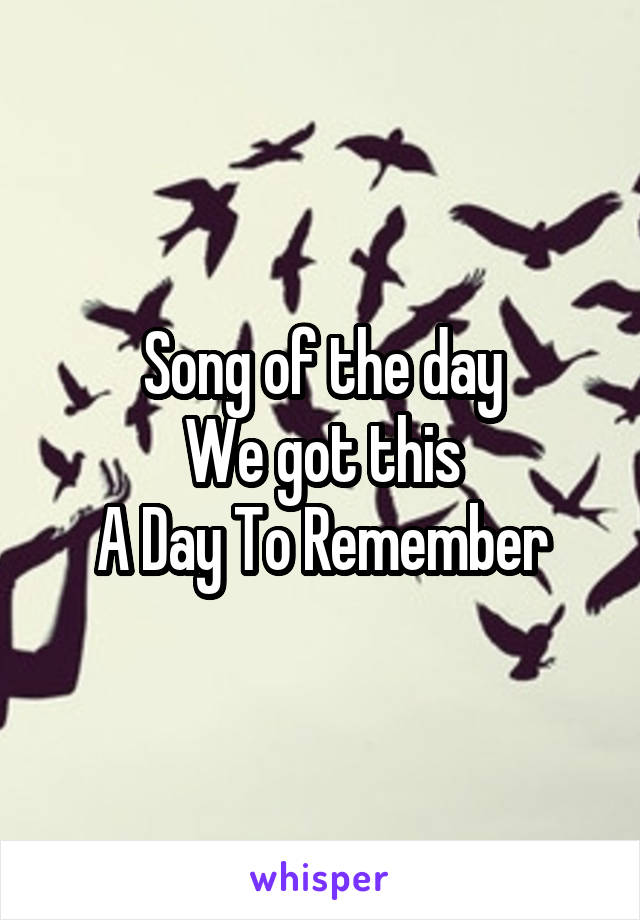 Song of the day
We got this
A Day To Remember