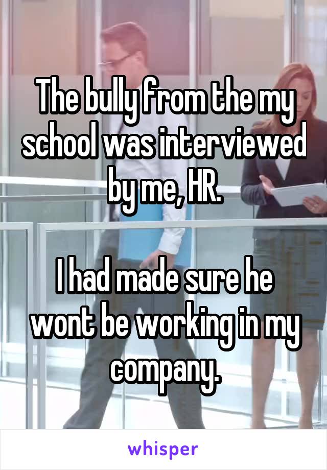 The bully from the my school was interviewed by me, HR.

I had made sure he wont be working in my company.