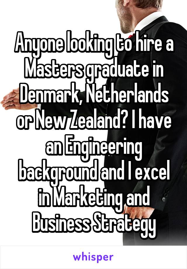 Anyone looking to hire a Masters graduate in Denmark, Netherlands or New Zealand? I have an Engineering background and I excel in Marketing and Business Strategy