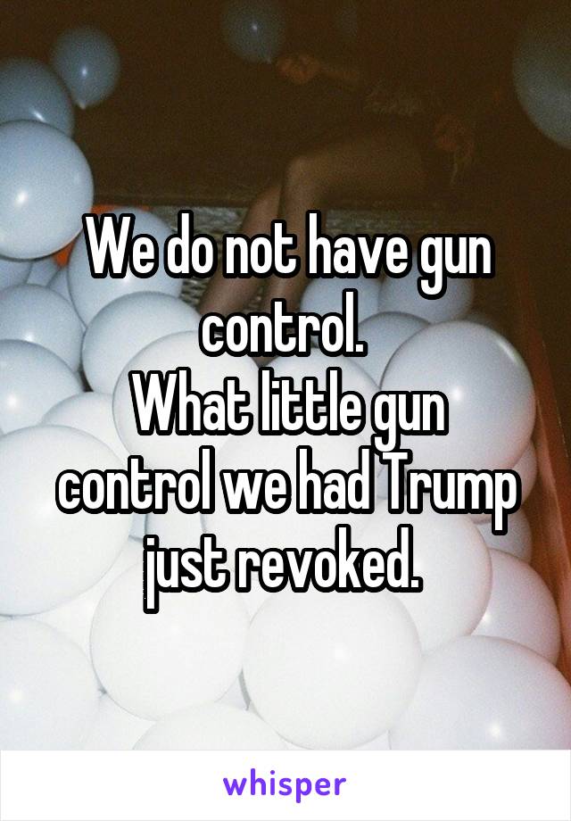 We do not have gun control. 
What little gun control we had Trump just revoked. 