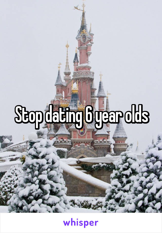 Stop dating 6 year olds