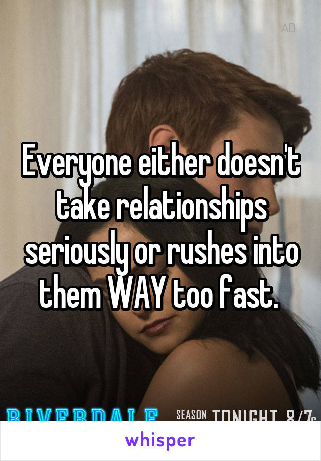 Everyone either doesn't take relationships seriously or rushes into them WAY too fast. 