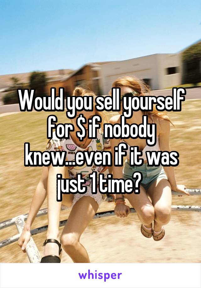 Would you sell yourself for $ if nobody knew...even if it was just 1 time? 