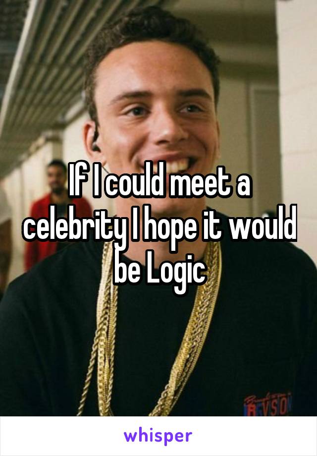 If I could meet a celebrity I hope it would be Logic