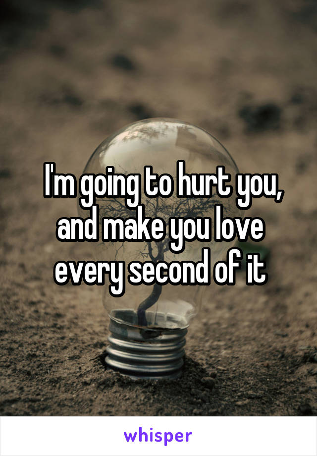  I'm going to hurt you, and make you love every second of it