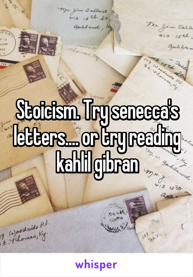 Stoicism. Try senecca's letters.... or try reading kahlil gibran