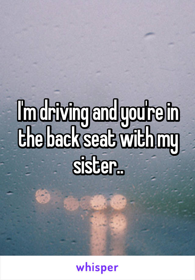 I'm driving and you're in the back seat with my sister..