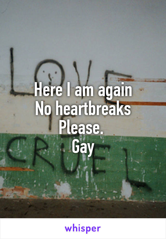 Here I am again
No heartbreaks
Please. 
Gay