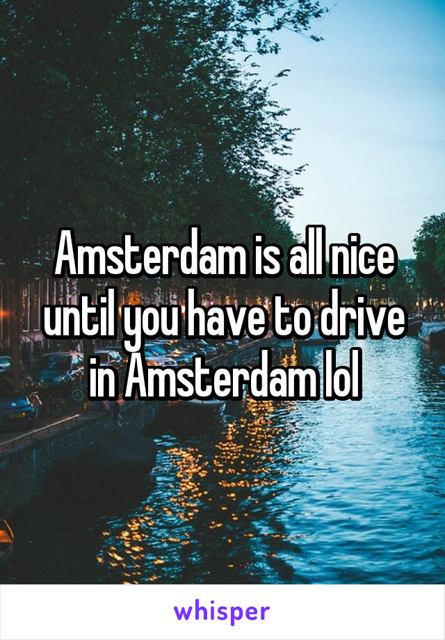 Amsterdam is all nice until you have to drive in Amsterdam lol