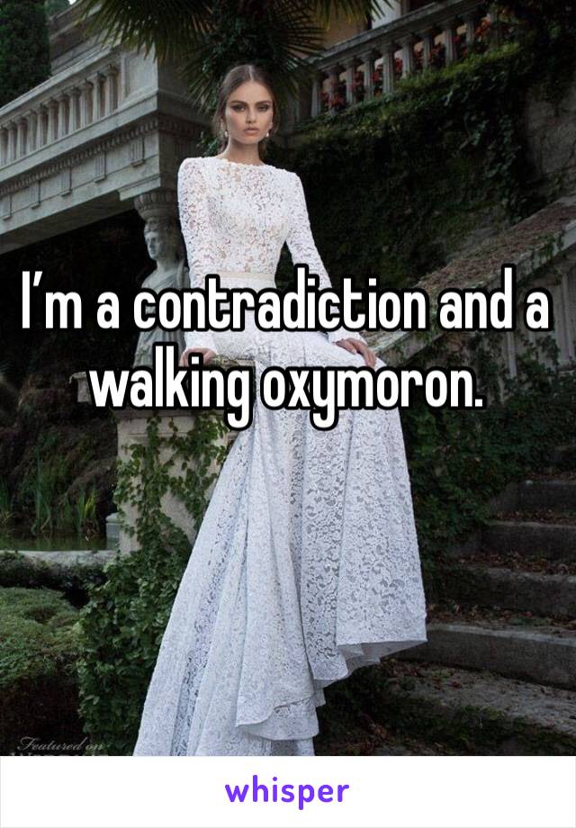 I’m a contradiction and a walking oxymoron.