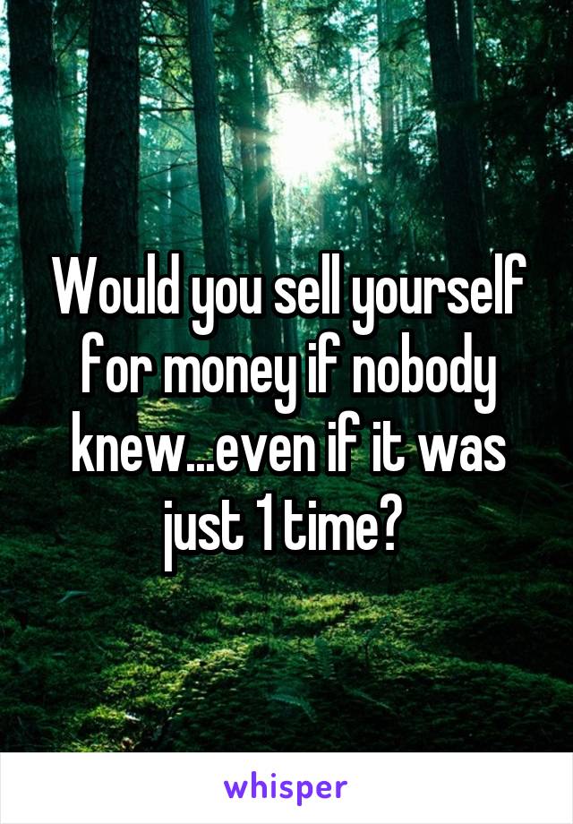 Would you sell yourself for money if nobody knew...even if it was just 1 time? 