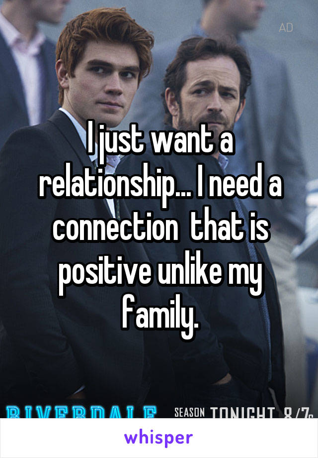 I just want a relationship... I need a connection  that is positive unlike my family.