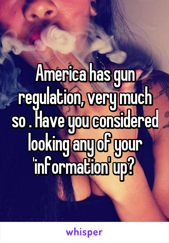 America has gun regulation, very much so . Have you considered looking any of your 'information' up? 