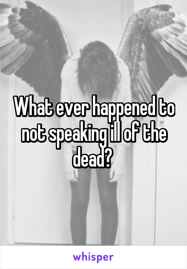 What ever happened to not speaking ill of the dead? 