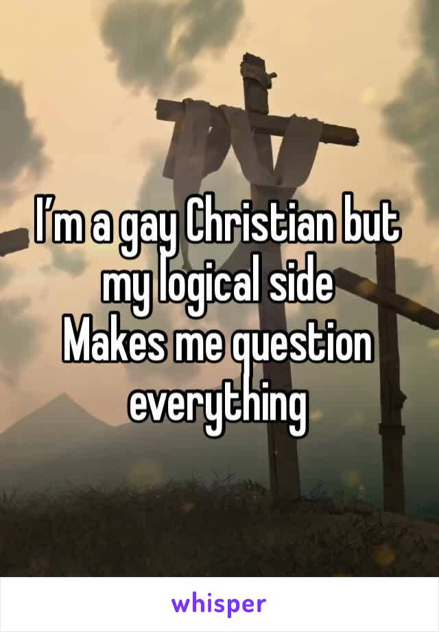 I’m a gay Christian but my logical side
Makes me question everything 