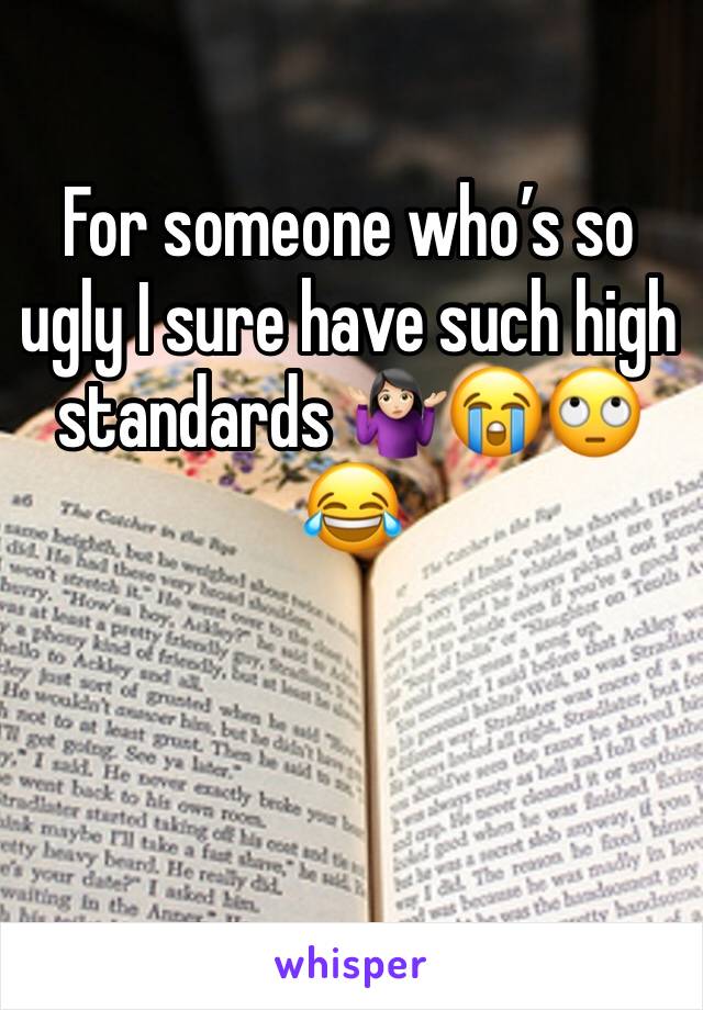 For someone who’s so ugly I sure have such high standards 🤷🏻‍♀️😭🙄😂