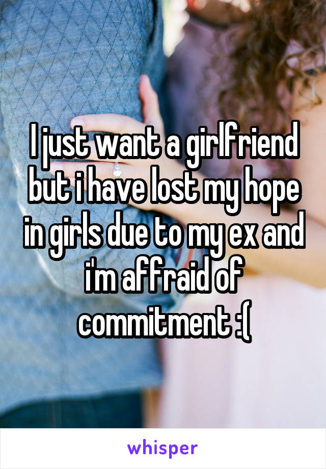 I just want a girlfriend but i have lost my hope in girls due to my ex and i'm affraid of commitment :(