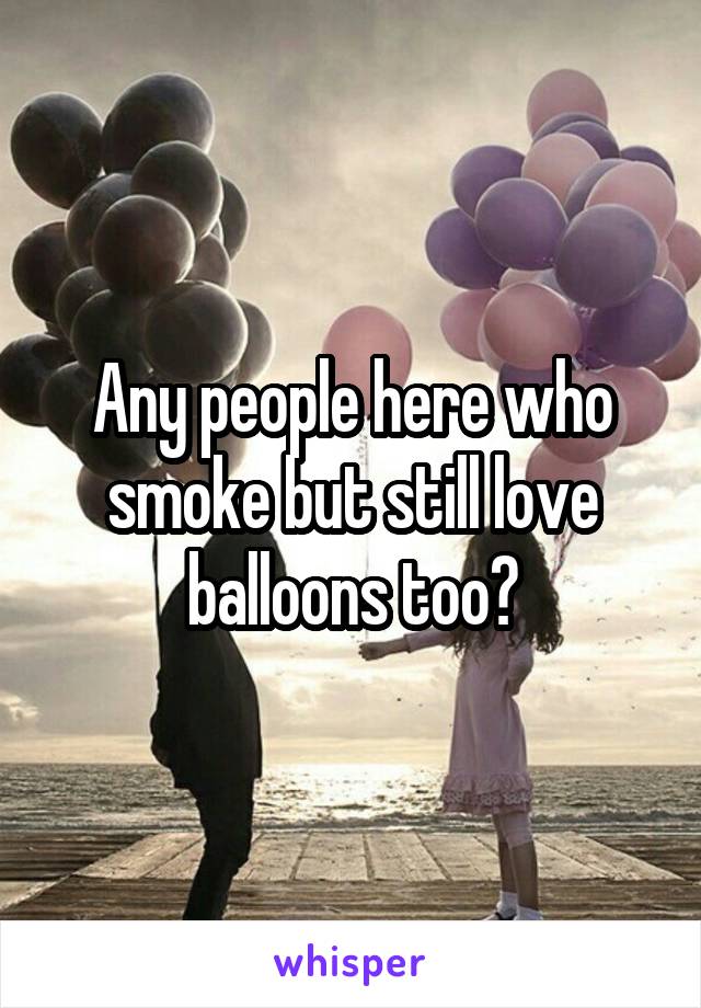 Any people here who smoke but still love balloons too?