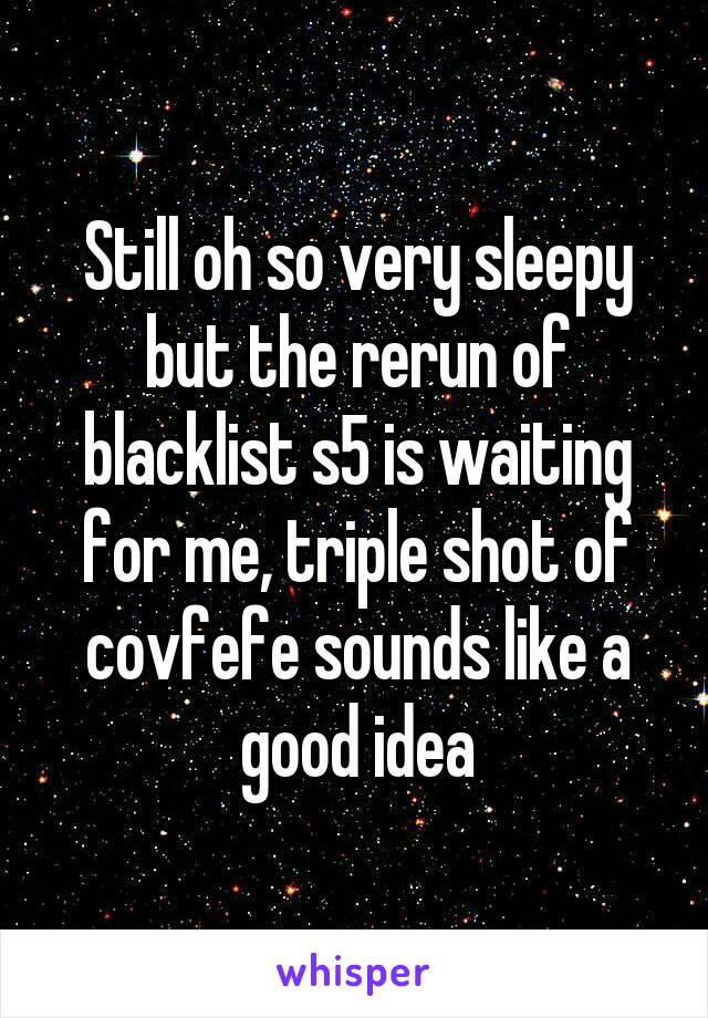Still oh so very sleepy but the rerun of blacklist s5 is waiting for me, triple shot of covfefe sounds like a good idea