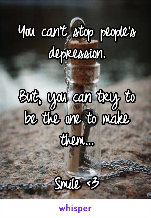 You can't stop people's depression.

But, you can try to be the one to make them...

Smile <3
