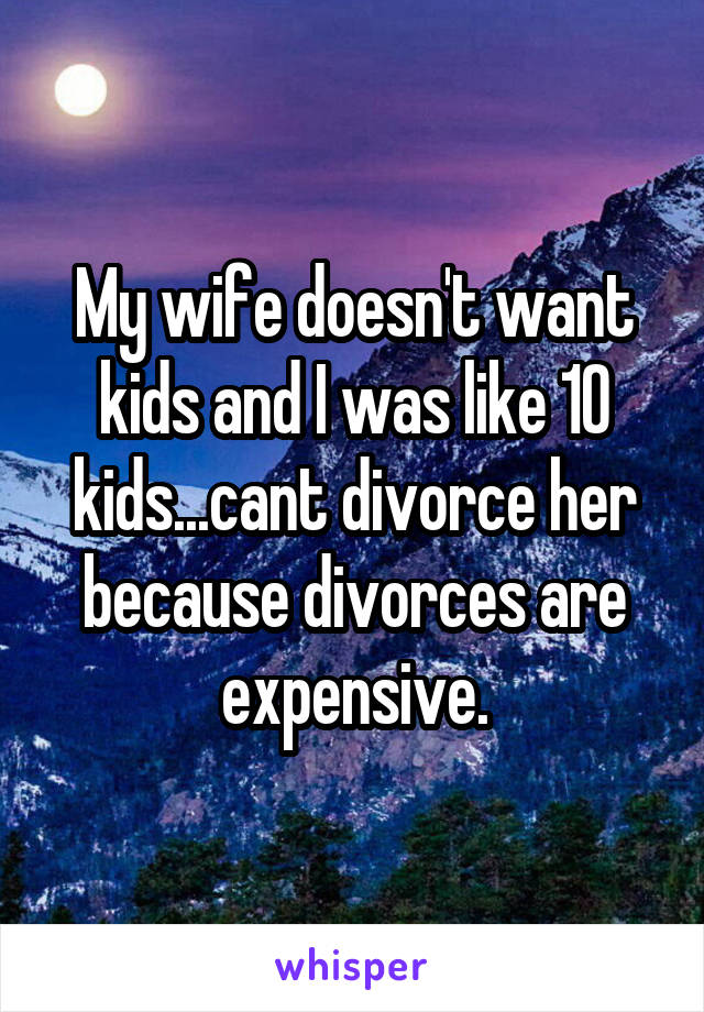 My wife doesn't want kids and I was like 10 kids...cant divorce her because divorces are expensive.