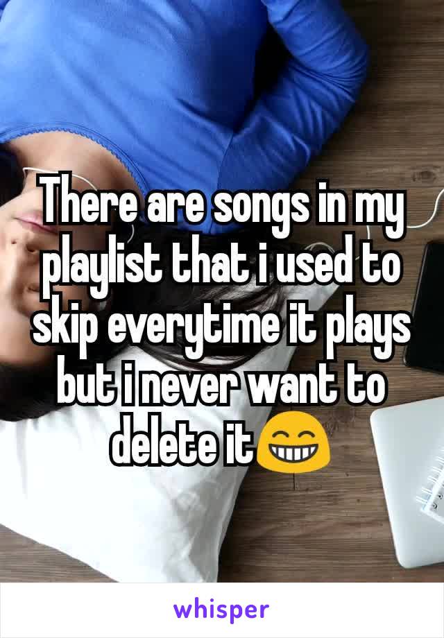 There are songs in my playlist that i used to skip everytime it plays but i never want to delete it😁
