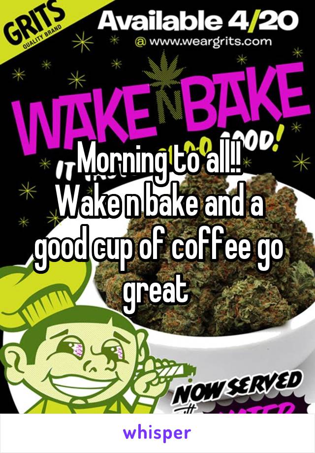 Morning to all!!
Wake n bake and a good cup of coffee go great 