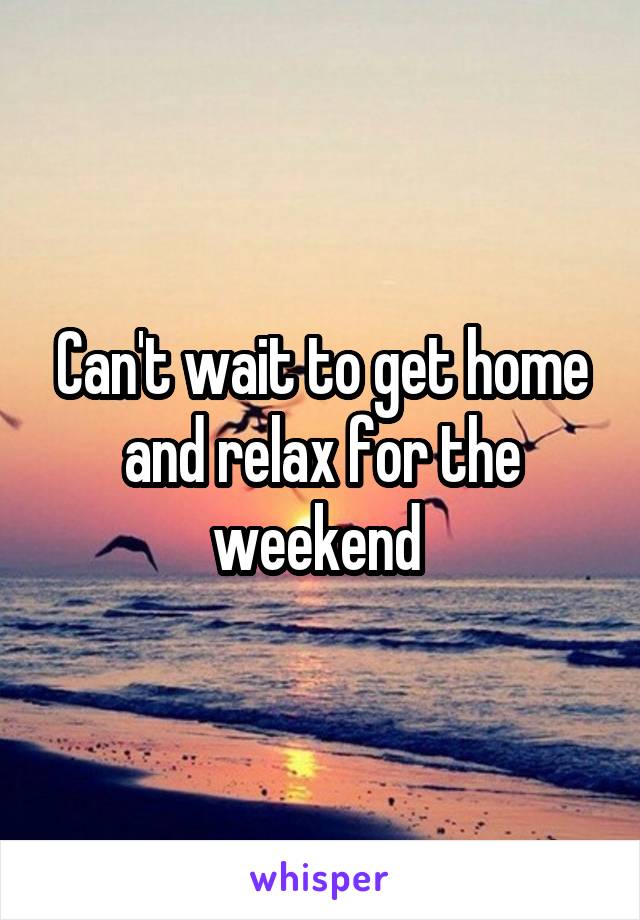 Can't wait to get home and relax for the weekend 