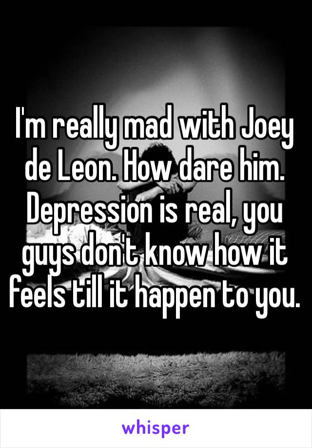 ‪I'm really mad with Joey de Leon. How dare him. Depression is real, you guys don't know how it feels till it happen to you.‬