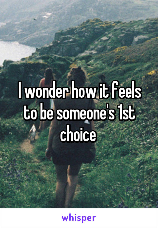 I wonder how it feels to be someone's 1st choice 