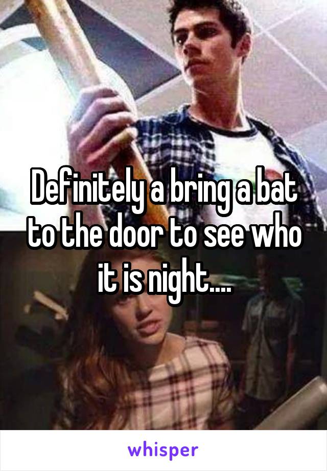 Definitely a bring a bat to the door to see who it is night....