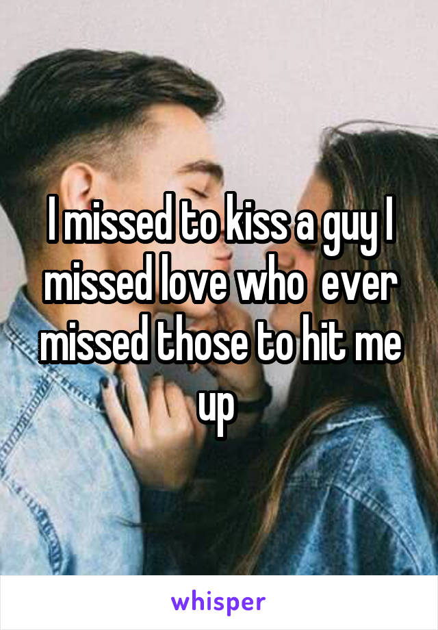 I missed to kiss a guy I missed love who  ever missed those to hit me up 