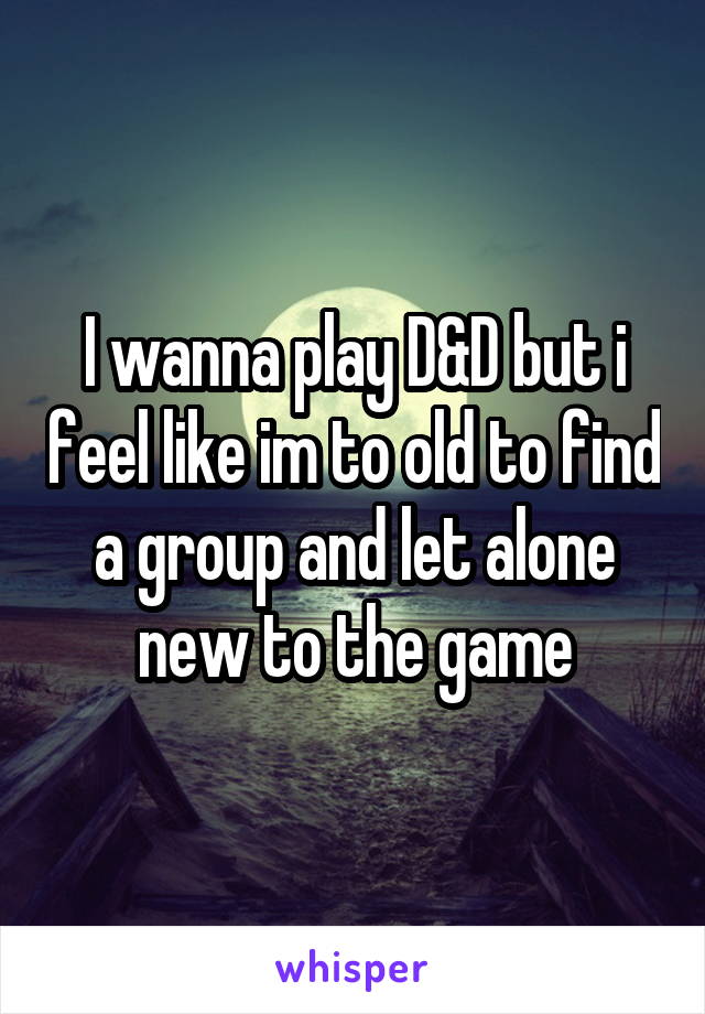 I wanna play D&D but i feel like im to old to find a group and let alone new to the game