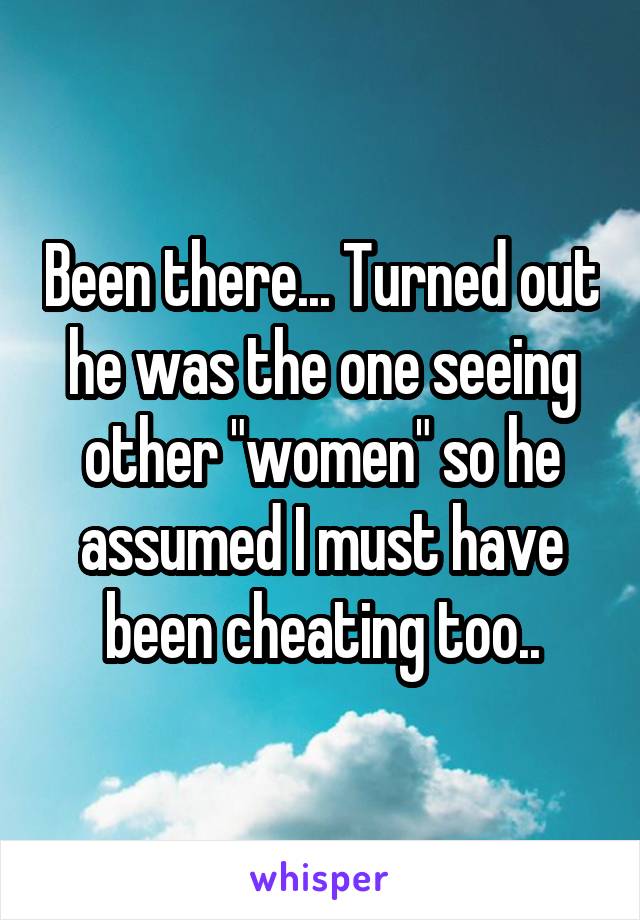 Been there... Turned out he was the one seeing other "women" so he assumed I must have been cheating too..