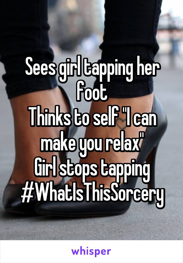 Sees girl tapping her foot
Thinks to self "I can make you relax"
Girl stops tapping
#WhatIsThisSorcery