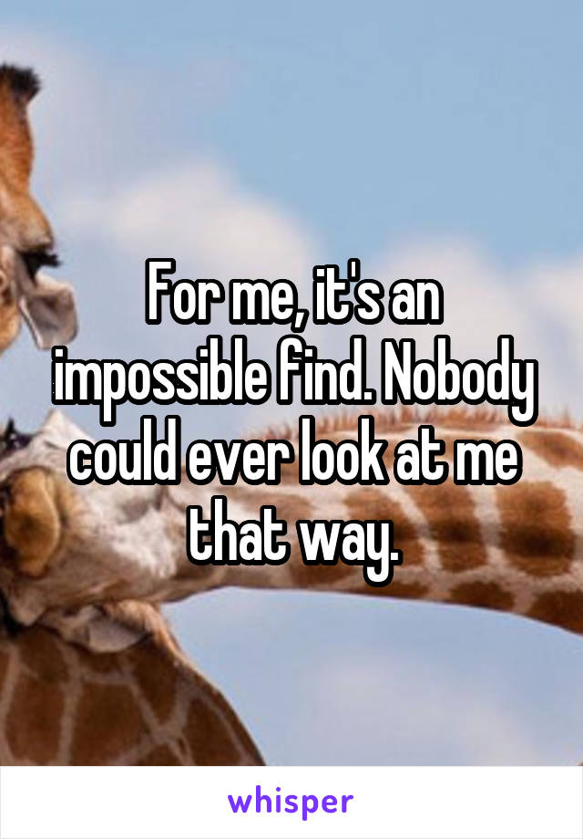 For me, it's an impossible find. Nobody could ever look at me that way.