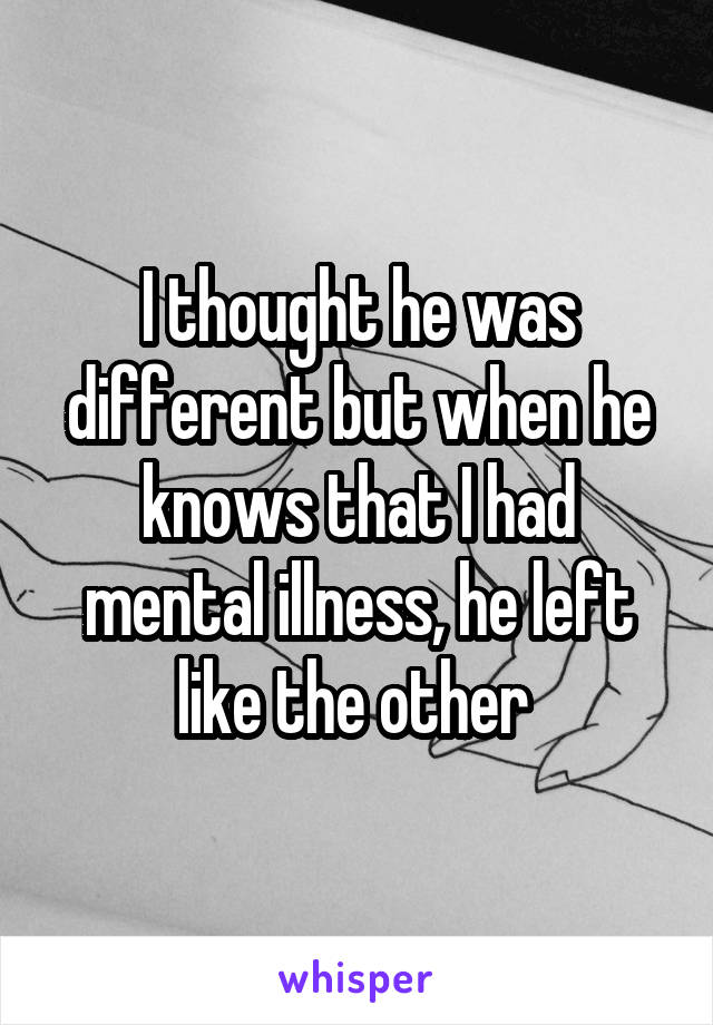I thought he was different but when he knows that I had mental illness, he left like the other 