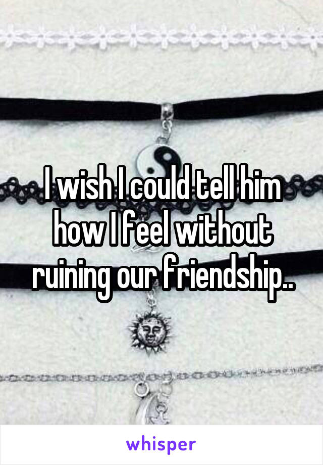 I wish I could tell him how I feel without ruining our friendship..