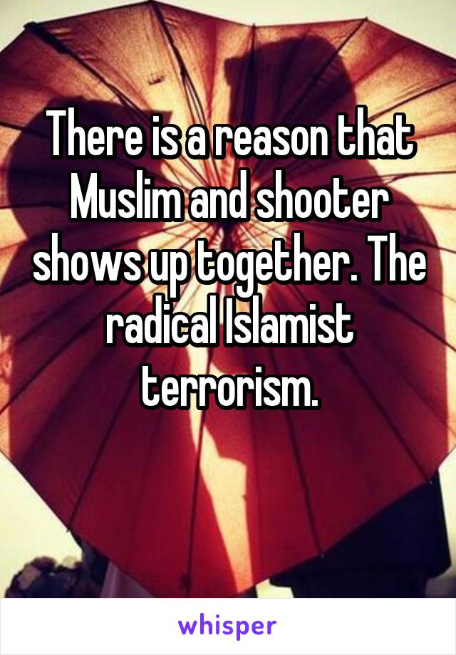 There is a reason that Muslim and shooter shows up together. The radical Islamist terrorism.

