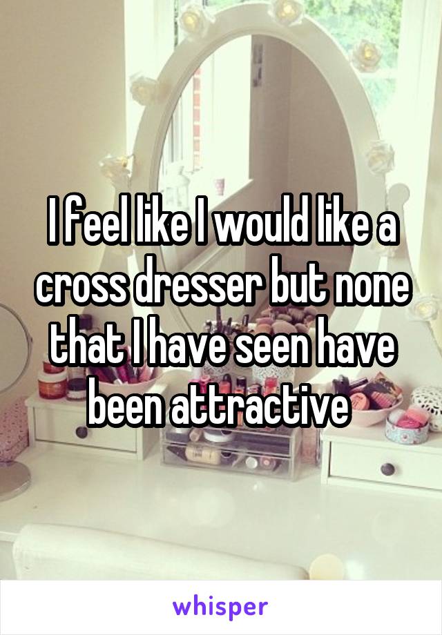 I feel like I would like a cross dresser but none that I have seen have been attractive 