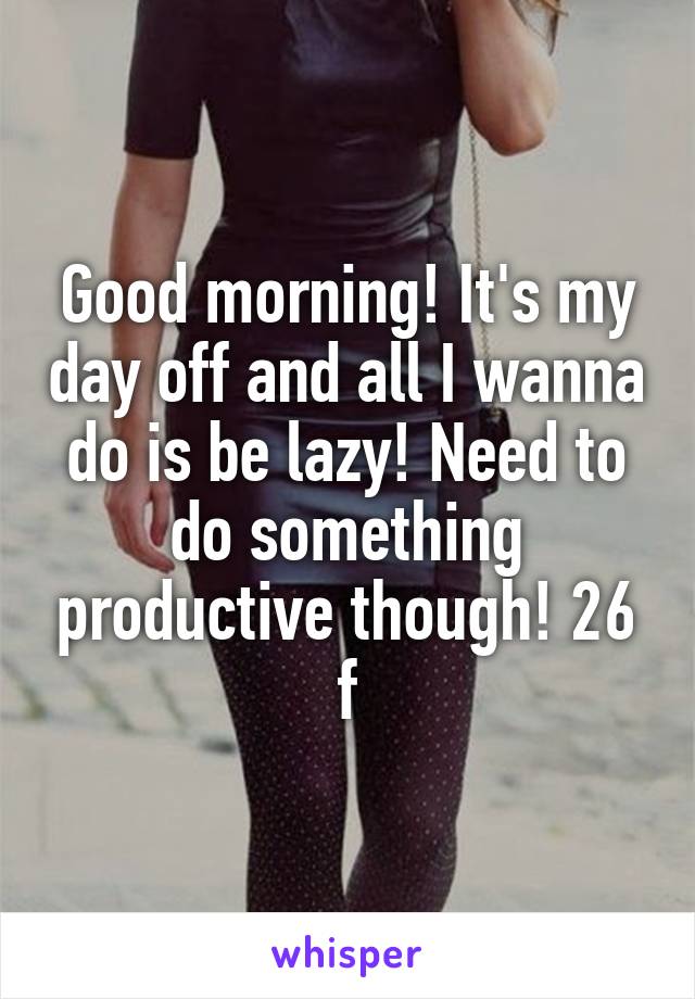 Good morning! It's my day off and all I wanna do is be lazy! Need to do something productive though! 26 f