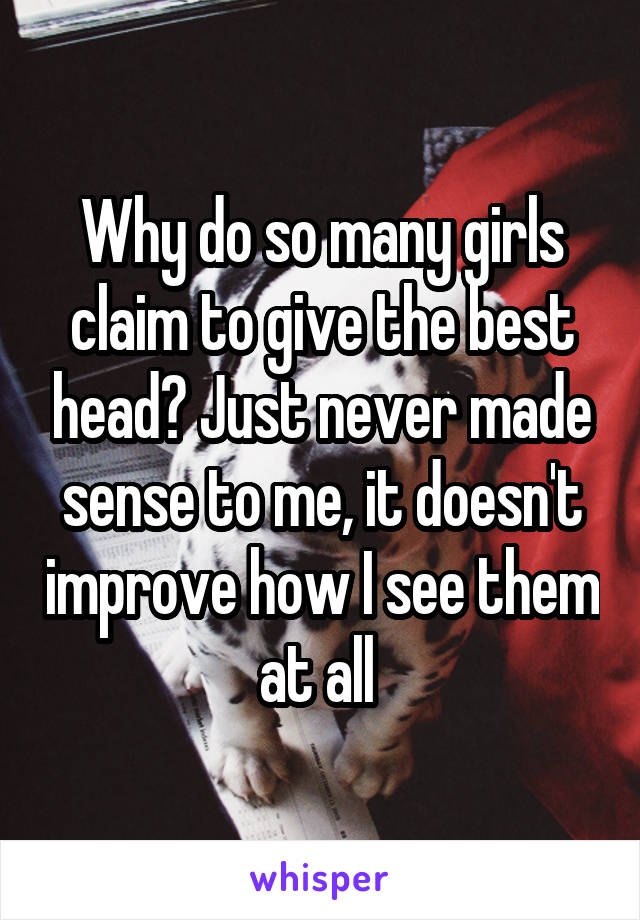 Why do so many girls claim to give the best head? Just never made sense to me, it doesn't improve how I see them at all 