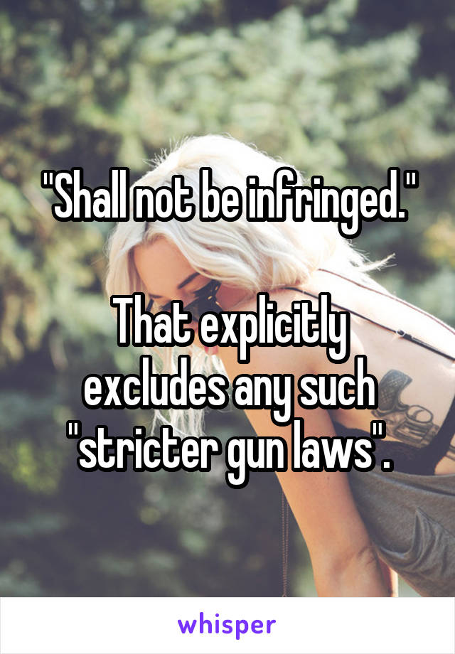 "Shall not be infringed."

That explicitly excludes any such "stricter gun laws".
