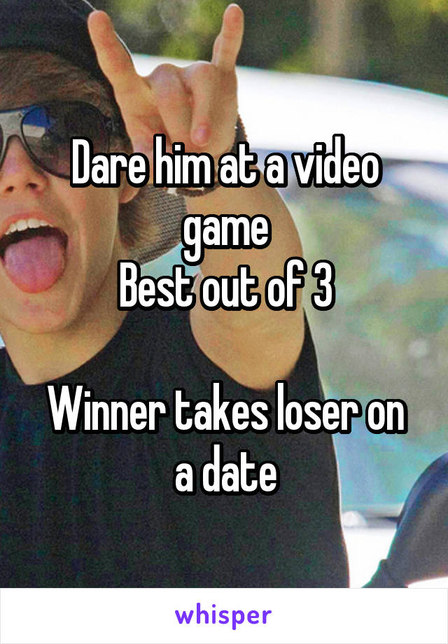 Dare him at a video game
Best out of 3

Winner takes loser on a date