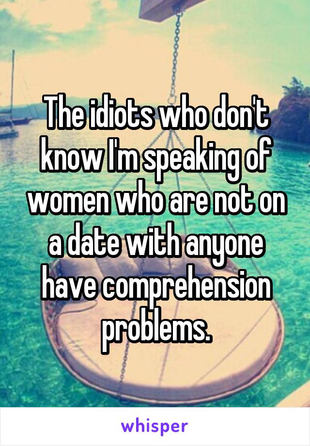 The idiots who don't know I'm speaking of women who are not on a date with anyone have comprehension problems.