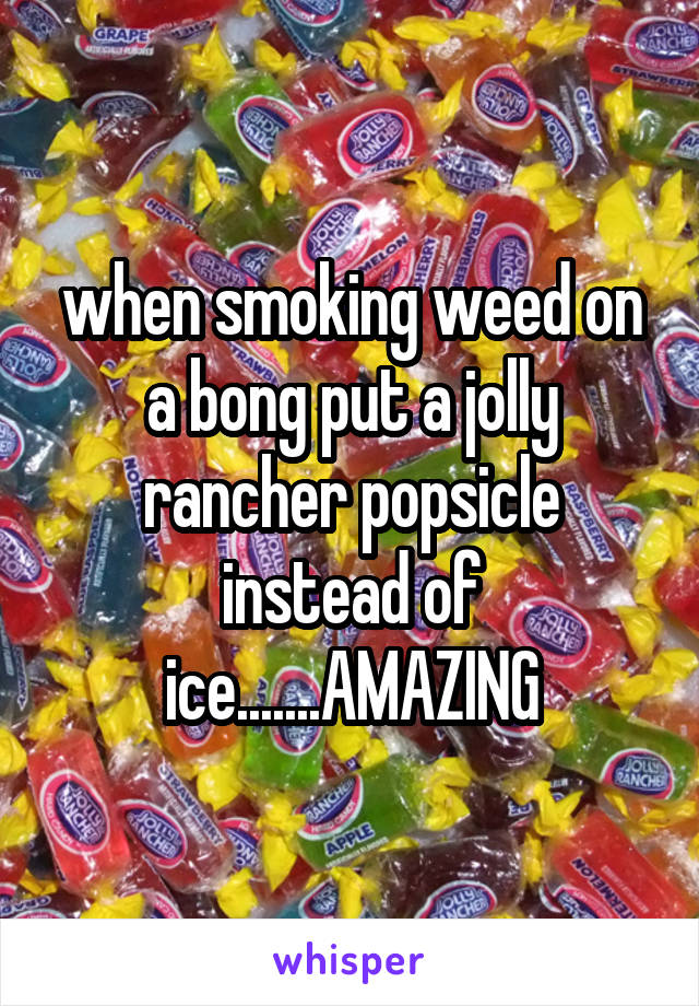 when smoking weed on a bong put a jolly rancher popsicle instead of ice.......AMAZING