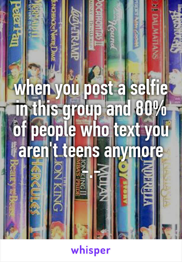 when you post a selfie in this group and 80% of people who text you aren't teens anymore -.-