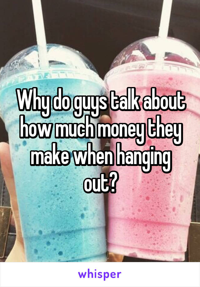 Why do guys talk about how much money they make when hanging out?